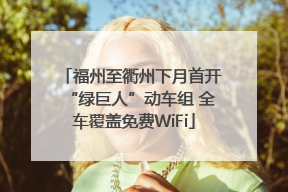 福州至衢州下月首开“绿巨人”动车组 全车覆盖免费WiFi