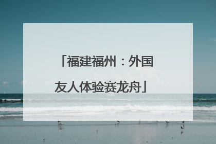 福建福州：外国友人体验赛龙舟