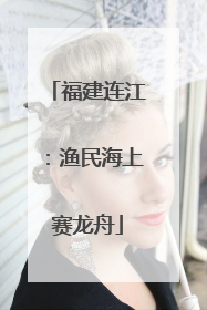 福建连江：渔民海上赛龙舟