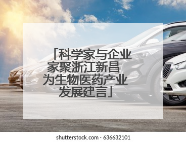 科学家与企业家聚浙江新昌 为生物医药产业发展建言