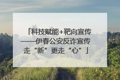 科技赋能+靶向宣传——伊春公安反诈宣传走“新”更走“心”