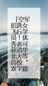 空军招选女飞行学员！优秀者可获清华北大等高校“双学籍”