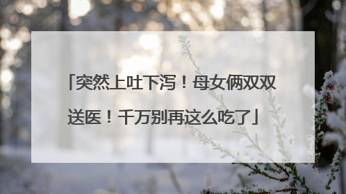 突然上吐下泻！母女俩双双送医！千万别再这么吃了