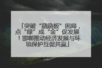 突破“跷跷板”困局，点“绿”成“金”促发展！邯郸推动经济发展与环境保护互促共赢