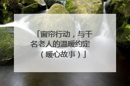 窗帘行动，与千名老人的温暖约定（暖心故事）