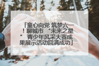 童心向党 筑梦六一！聊城市 “未来之星” 青少年风采大赛成果展示活动圆满成功
