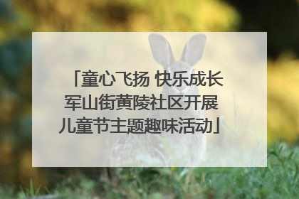 童心飞扬 快乐成长 军山街黄陵社区开展儿童节主题趣味活动
