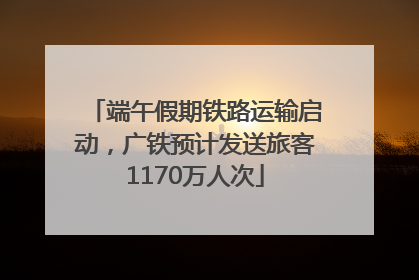 端午假期铁路运输启动，广铁预计发送旅客1170万人次
