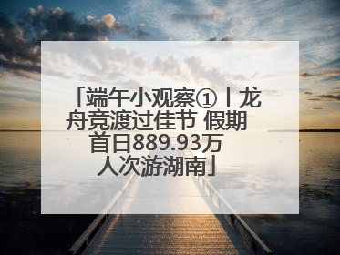 端午小观察①丨龙舟竞渡过佳节 假期首日889.93万人次游湖南