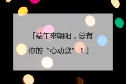 端午来朝阳，总有你的“心动款”！