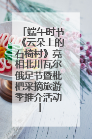 端午时节《云朵上的石椅村》亮相北川瓦尔俄足节暨枇杷采摘旅游季推介活动