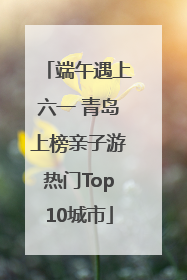 端午遇上六一 青岛上榜亲子游热门Top10城市
