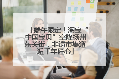 端午限定！淘宝“中国宝贝”空降扬州东关街，非遗市集邂逅千年匠心