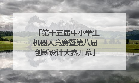 第十五届中小学生机器人竞赛暨第八届创新设计大赛开幕