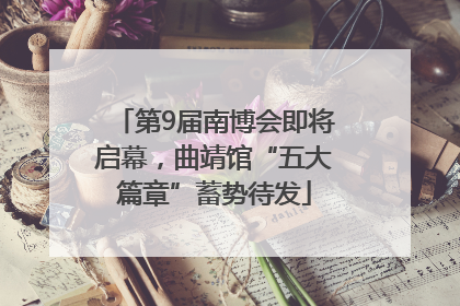 第9届南博会即将启幕，曲靖馆“五大篇章”蓄势待发