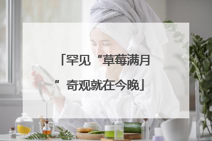 罕见“草莓满月”奇观就在今晚