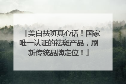 美白祛斑真心话！国家唯一认证的祛斑产品，刷新传统品牌定位！