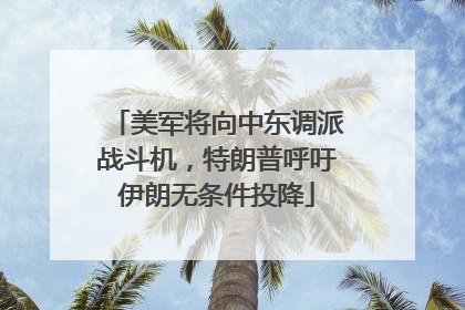 美军将向中东调派战斗机，特朗普呼吁伊朗无条件投降