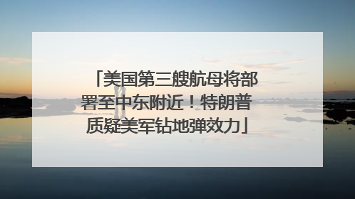 美国第三艘航母将部署至中东附近！特朗普质疑美军钻地弹效力