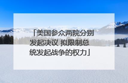 美国参众两院分别发起决议 拟限制总统发起战争的权力