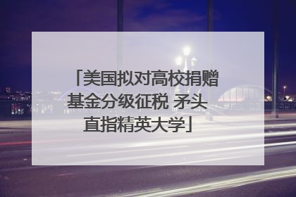 美国拟对高校捐赠基金分级征税 矛头直指精英大学