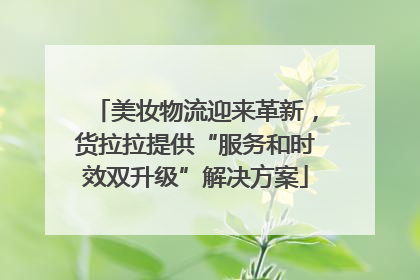 美妆物流迎来革新，货拉拉提供“服务和时效双升级”解决方案