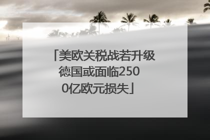 美欧关税战若升级 德国或面临2500亿欧元损失