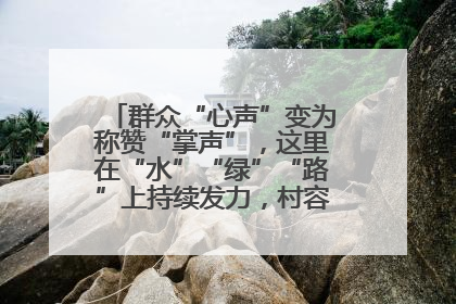 群众“心声”变为称赞“掌声”，这里在“水”“绿”“路”上持续发力，村容村貌焕然一新