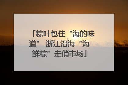 粽叶包住“海的味道” 浙江沿海“海鲜粽”走俏市场