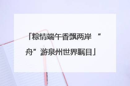 粽情端午香飘两岸 “舟”游泉州世界瞩目