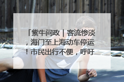 紫牛问政｜客流惨淡，海门至上海动车停运！市民出行不便，呼吁铁路部门恢复班次