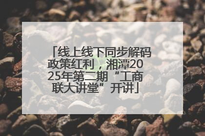 线上线下同步解码政策红利，湘潭2025年第二期“工商联大讲堂”开讲