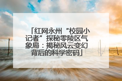 红网永州“校园小记者”探秘零陵区气象局：揭秘风云变幻背后的科学密码