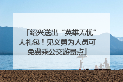 绍兴送出“英雄无忧”大礼包！见义勇为人员可免费乘公交游景点