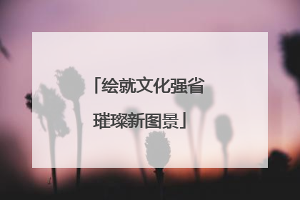 绘就文化强省璀璨新图景