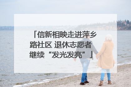 信新相映走进萍乡路社区 退休志愿者继续“发光发亮”