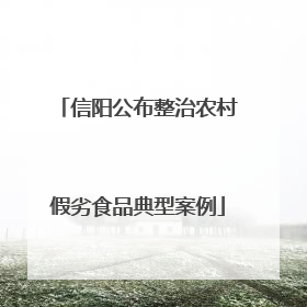 信阳公布整治农村假劣食品典型案例
