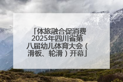 体旅融合促消费 2025年四川省第八届幼儿体育大会（滑板、轮滑）开幕