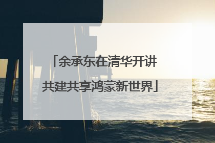 余承东在清华开讲 共建共享鸿蒙新世界