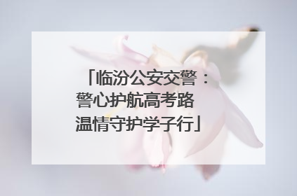 临汾公安交警：警心护航高考路 温情守护学子行