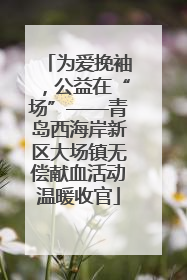 为爱挽袖，公益在“场”——青岛西海岸新区大场镇无偿献血活动温暖收官