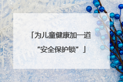 为儿童健康加一道“安全保护锁”