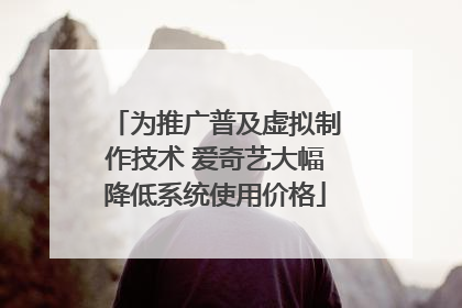 为推广普及虚拟制作技术 爱奇艺大幅降低系统使用价格