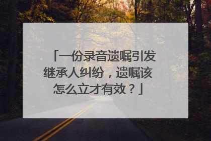 一份录音遗嘱引发继承人纠纷，遗嘱该怎么立才有效？