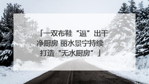 一双布鞋“逼”出干净厨房 丽水景宁持续打造“无水厨房”