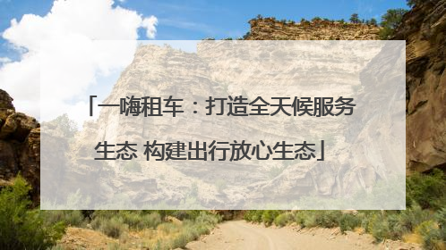 一嗨租车：打造全天候服务生态 构建出行放心生态