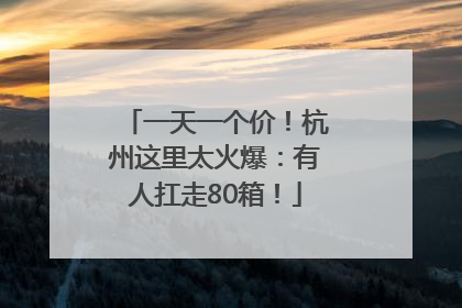 一天一个价！杭州这里太火爆：有人扛走80箱！