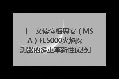一文读懂梅思安（MSA）FL5000火焰探测器的多重革新性优势