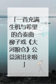 一首充满生机与希望的合奏曲 柳子戏《大河粮仓》公益演出来啦