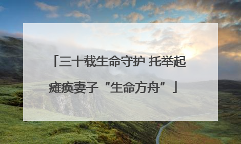 三十载生命守护 托举起瘫痪妻子“生命方舟”